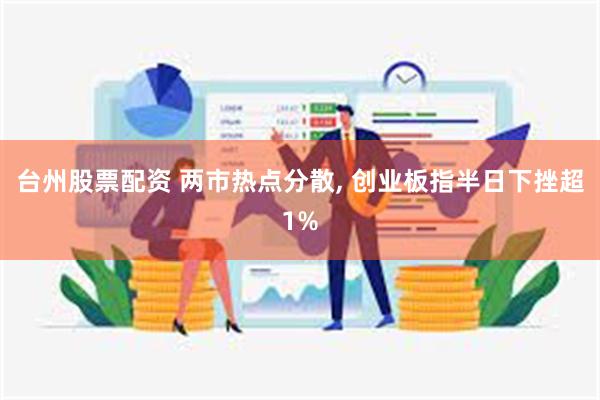 台州股票配资 两市热点分散, 创业板指半日下挫超1%