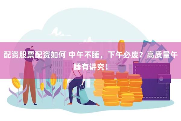 配资股票配资如何 中午不睡，下午必废？高质量午睡有讲究！