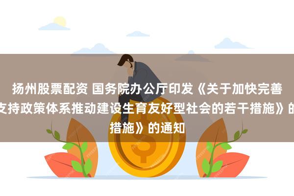 扬州股票配资 国务院办公厅印发《关于加快完善生育支持政策体系推动建设生育友好型社会的若干措施》的通知