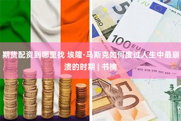 期货配资到哪里找 埃隆·马斯克如何度过人生中最崩溃的时期 | 书摘