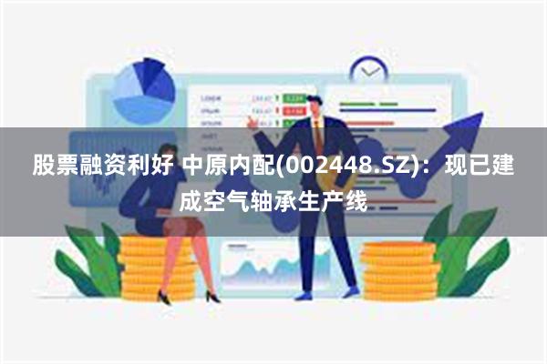 股票融资利好 中原内配(002448.SZ)：现已建成空气轴承生产线