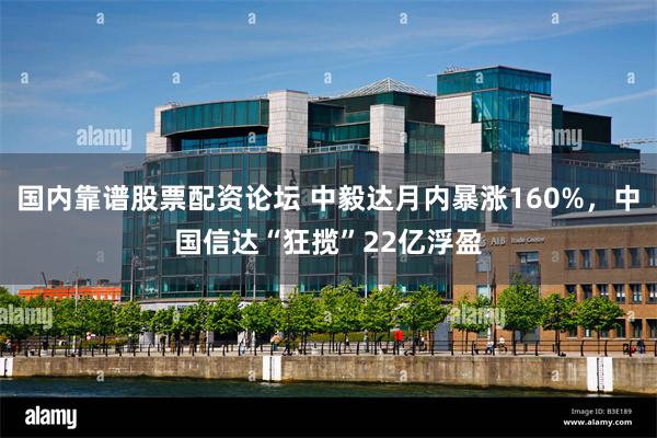 国内靠谱股票配资论坛 中毅达月内暴涨160%，中国信达“狂揽”22亿浮盈