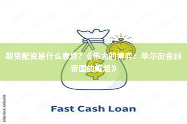 期货配资是什么意思? 《伟大的博弈：华尔街金融帝国的崛起》