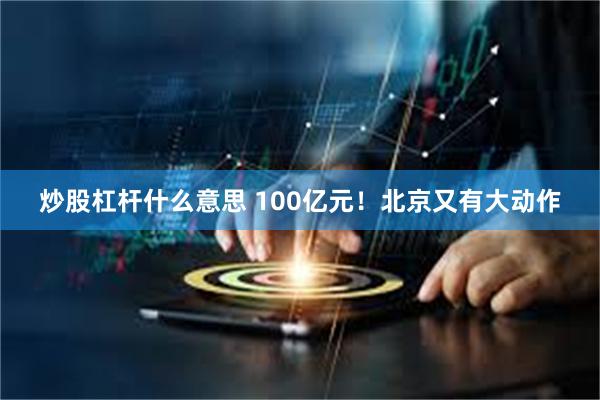 炒股杠杆什么意思 100亿元！北京又有大动作