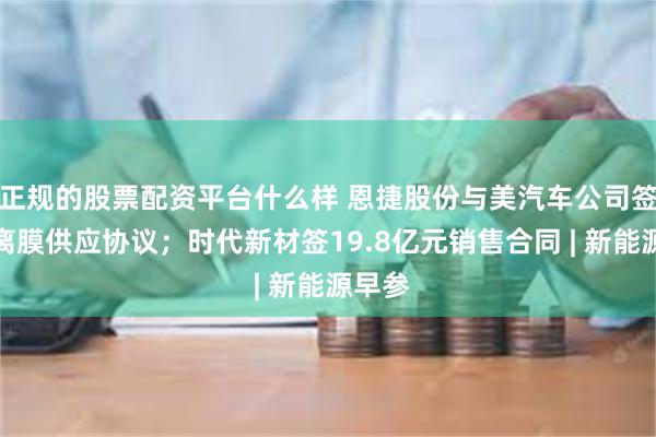 正规的股票配资平台什么样 恩捷股份与美汽车公司签订隔离膜供应协议；时代新材签19.8亿元销售合同 | 新能源早参