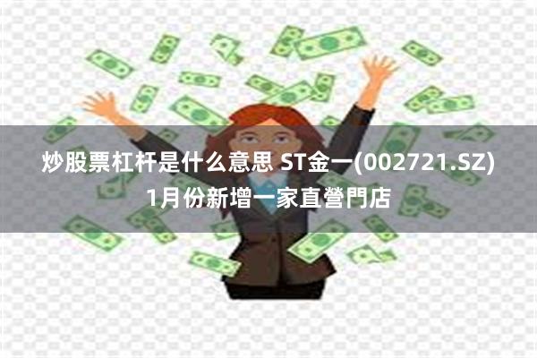 炒股票杠杆是什么意思 ST金一(002721.SZ)1月份新增一家直營門店