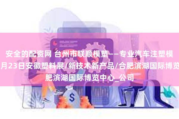 安全的配资网 台州市联顺模塑——专业汽车注塑模具将亮相5月23日安徽塑料展/新技术新产品/合肥滨湖国际博览中心_公司
