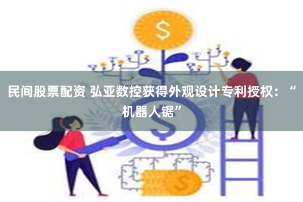 民间股票配资 弘亚数控获得外观设计专利授权：“机器人锯”