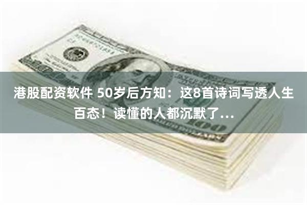 港股配资软件 50岁后方知：这8首诗词写透人生百态！读懂的人都沉默了…