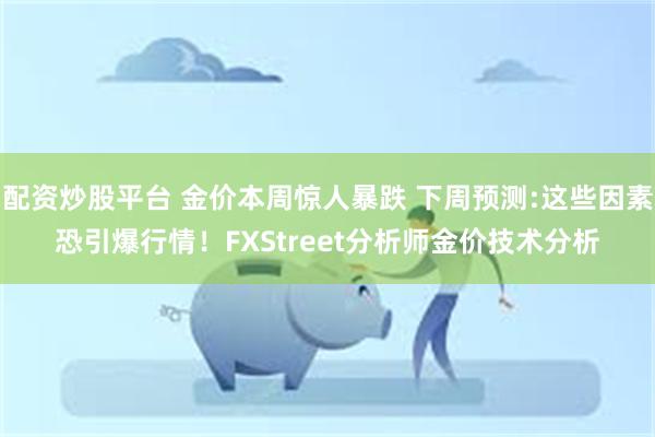 配资炒股平台 金价本周惊人暴跌 下周预测:这些因素恐引爆行情！FXStreet分析师金价技术分析