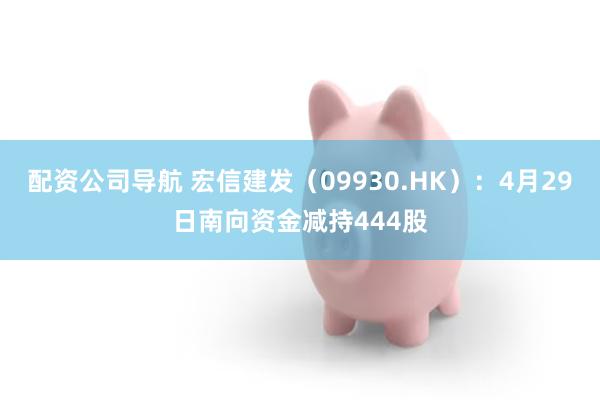 配资公司导航 宏信建发（09930.HK）：4月29日南向资金减持444股