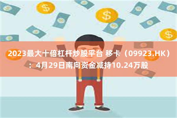 2023最大十倍杠杆炒股平台 移卡（09923.HK）：4月29日南向资金减持10.24万股