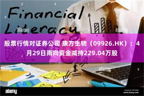 股票行情对证券公司 康方生物（09926.HK）：4月29日南向资金减持229.04万股