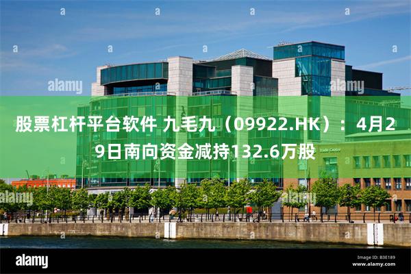 股票杠杆平台软件 九毛九（09922.HK）：4月29日南向资金减持132.6万股