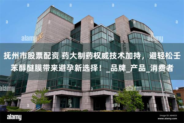 抚州市股票配资 药大制药权威技术加持，避轻松壬苯醇醚膜带来避孕新选择！_品牌_产品_消费者