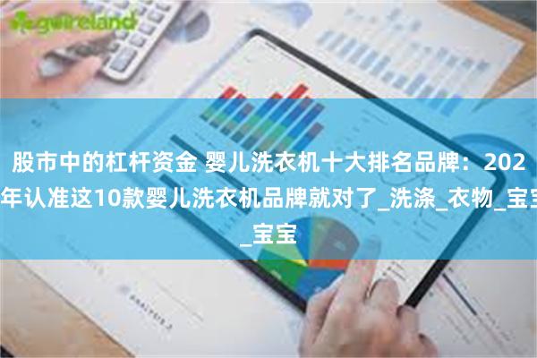 股市中的杠杆资金 婴儿洗衣机十大排名品牌：2025年认准这10款婴儿洗衣机品牌就对了_洗涤_衣物_宝宝