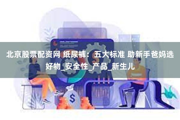 北京股票配资网 纸尿裤：五大标准 助新手爸妈选好物_安全性_产品_新生儿