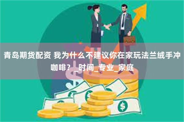 青岛期货配资 我为什么不建议你在家玩法兰绒手冲咖啡？_时间_专业_家庭