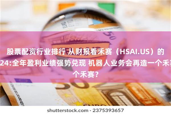 股票配资行业排行 从财报看禾赛（HSAI.US）的2024:全年盈利业绩强势兑现 机器人业务会再造一个禾赛？