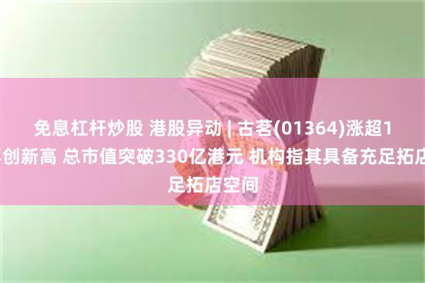 免息杠杆炒股 港股异动 | 古茗(01364)涨超14%再创新高 总市值突破330亿港元 机构指其具备充足拓店空间