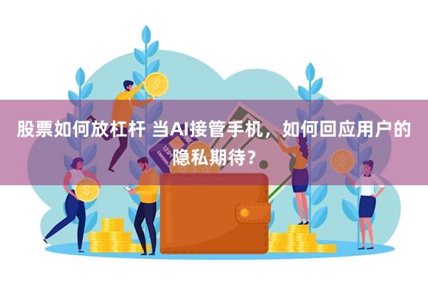 股票如何放杠杆 当AI接管手机，如何回应用户的隐私期待？