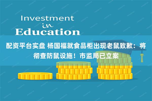 配资平台实盘 杨国福就食品柜出现老鼠致歉：将彻查防鼠设施！市监局已立案