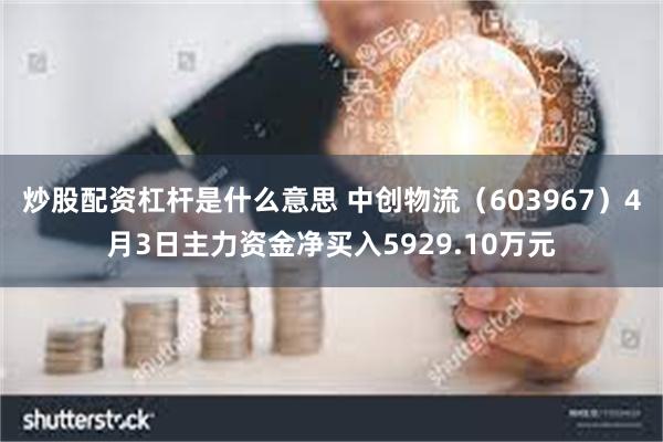炒股配资杠杆是什么意思 中创物流（603967）4月3日主力资金净买入5929.10万元