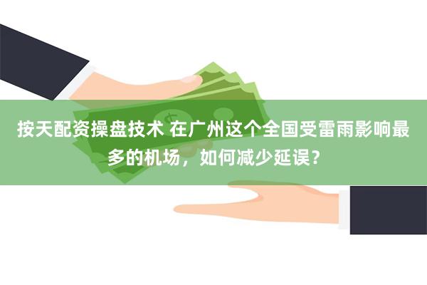 按天配资操盘技术 在广州这个全国受雷雨影响最多的机场，如何减少延误？