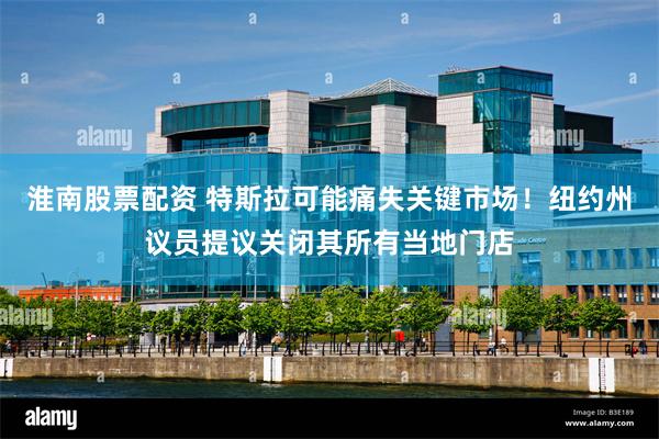 淮南股票配资 特斯拉可能痛失关键市场！纽约州议员提议关闭其所有当地门店
