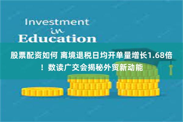 股票配资如何 离境退税日均开单量增长1.68倍！数读广交会揭秘外贸新动能