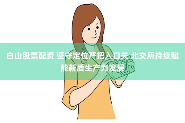 白山股票配资 坚守定位严把入口关 北交所持续赋能新质生产力发展