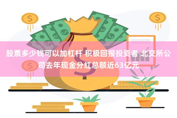股票多少钱可以加杠杆 积极回报投资者 北交所公司去年现金分红总额近63亿元