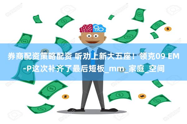 券商配资策略配资 听劝上新大五座！领克09 EM-P这次补齐了最后短板_mm_家庭_空间