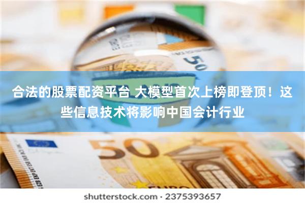 合法的股票配资平台 大模型首次上榜即登顶！这些信息技术将影响中国会计行业