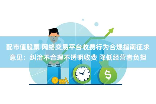配市值股票 网络交易平台收费行为合规指南征求意见：纠治不合理不透明收费 降低经营者负担