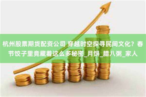 杭州股票期货配资公司 穿越时空探寻民间文化？春节饺子里竟藏着这么多秘密_月饼_腊八粥_家人