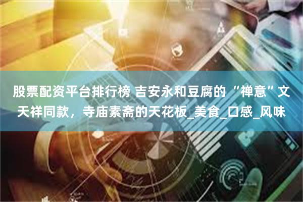 股票配资平台排行榜 吉安永和豆腐的 “禅意”文天祥同款，寺庙素斋的天花板_美食_口感_风味