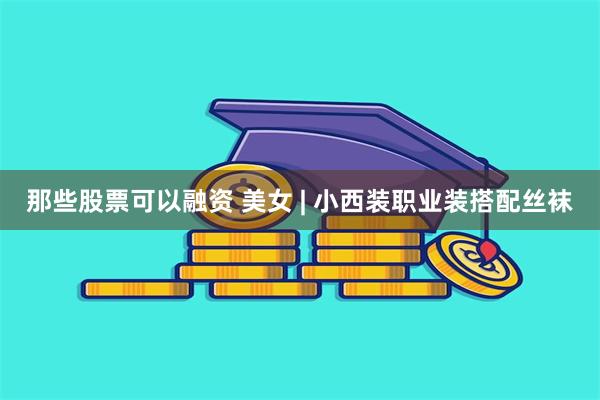 那些股票可以融资 美女 | 小西装职业装搭配丝袜