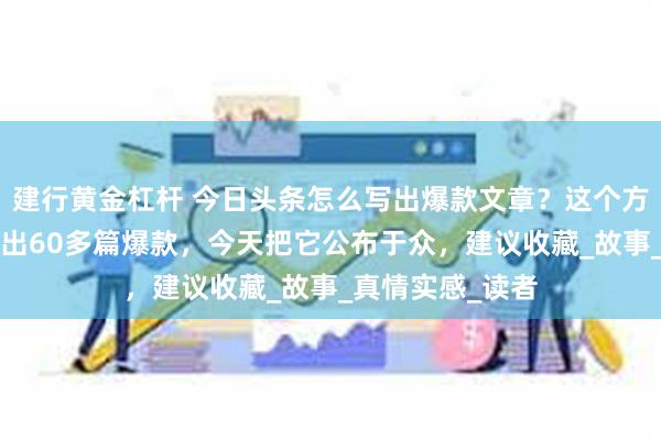 建行黄金杠杆 今日头条怎么写出爆款文章？这个方法让我3个月写出60多篇爆款，今天把它公布于众，建议收藏_故事_真情实感_读者