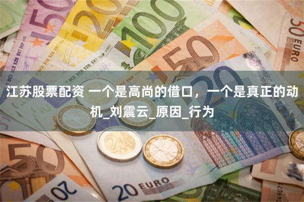 江苏股票配资 一个是高尚的借口，一个是真正的动机_刘震云_原因_行为