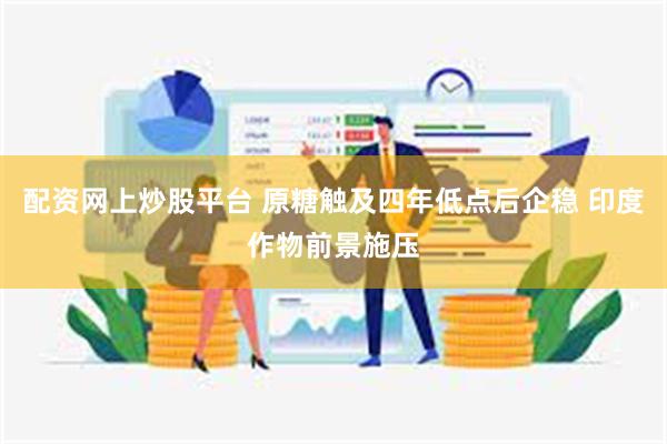 配资网上炒股平台 原糖触及四年低点后企稳 印度作物前景施压