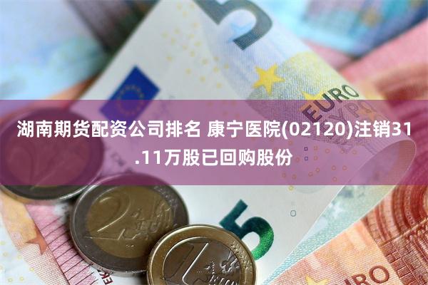 湖南期货配资公司排名 康宁医院(02120)注销31.11万股已回购股份