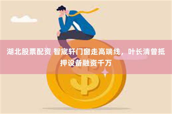 湖北股票配资 智宬轩门窗走高端线，叶长清曾抵押设备融资千万