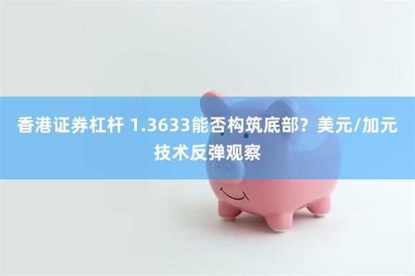 香港证券杠杆 1.3633能否构筑底部？美元/加元技术反弹观察