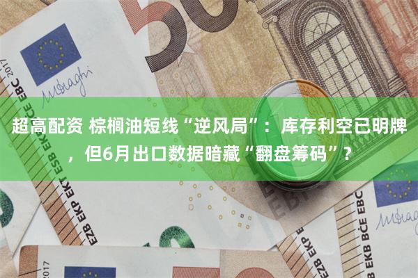 超高配资 棕榈油短线“逆风局”：库存利空已明牌，但6月出口数据暗藏“翻盘筹码”？