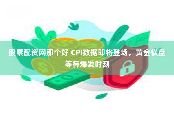 股票配资网那个好 CPI数据即将登场，黄金横盘等待爆发时刻