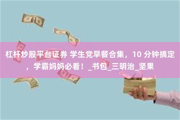 杠杆炒股平台证券 学生党早餐合集，10 分钟搞定，学霸妈妈必看！_书包_三明治_坚果