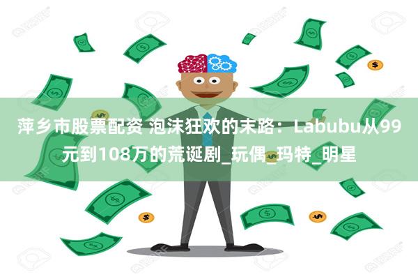 萍乡市股票配资 泡沫狂欢的末路：Labubu从99元到108万的荒诞剧_玩偶_玛特_明星