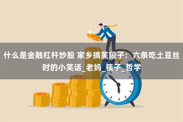 什么是金融杠杆炒股 家乡搞笑段子：六条吃土豆丝时的小笑话_老妈_筷子_哲学