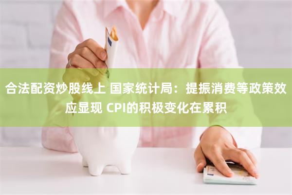 合法配资炒股线上 国家统计局：提振消费等政策效应显现 CPI的积极变化在累积